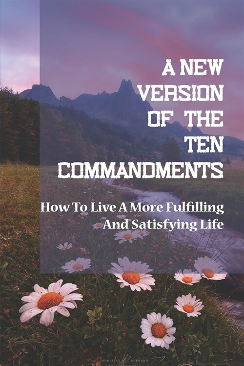 A New Version Of The Ten Commandments: How To Live A More Fulfilling And Satisfying Life: Love Selflessly (Paperback)