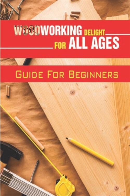 Woodworking Delight For All Ages: Guide For Beginners: Guide To Work With Wood (Paperback)