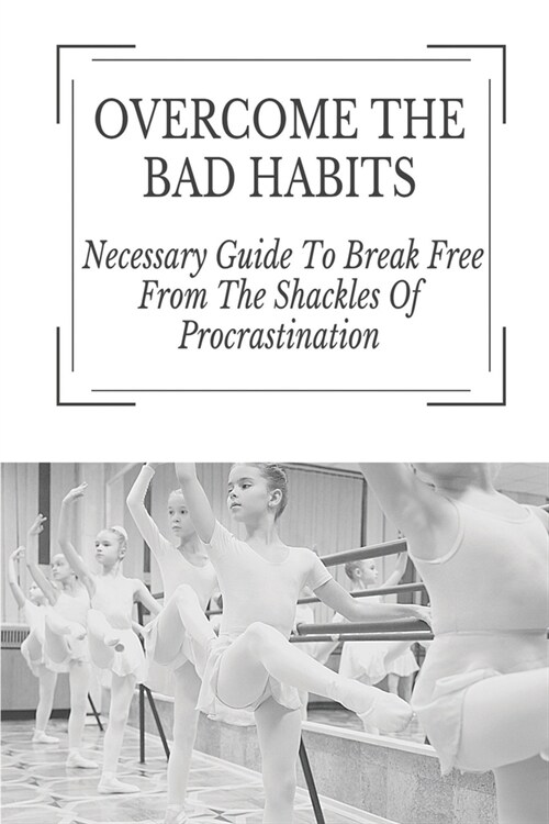 Overcome The Bad Habits: Necessary Guide To Break Free From The Shackles Of Procrastination: Achieve Success In Life (Paperback)
