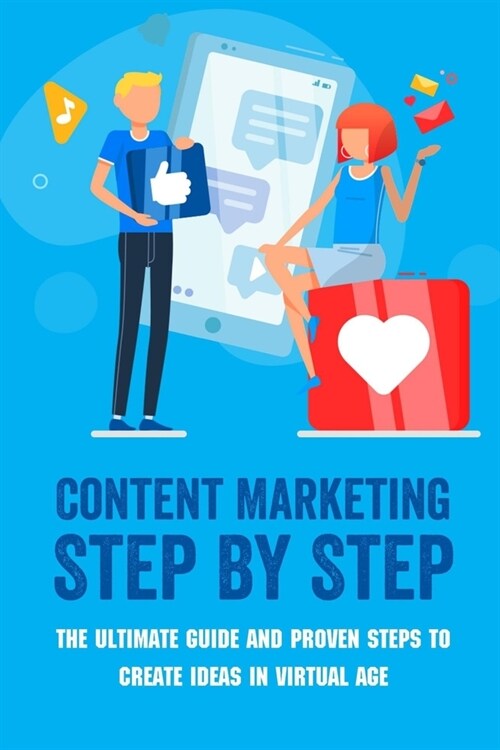 Content Marketing Step By Step: The Ultimate Guide And Proven Steps To Create Ideas In Virtual Age: The Complete Guide To Digital Marketing (Paperback)