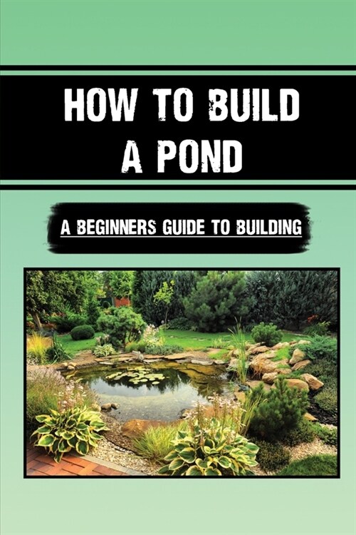 How To Build A Pond: A Beginners Guide To Building: Are Garden Ponds A Good Idea (Paperback)