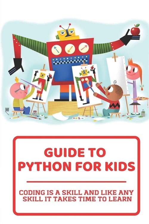 Guide To Python For Kids: Coding Is A Skill And Like Any Skill It Takes Time To Learn: Childrens Guide To (Paperback)