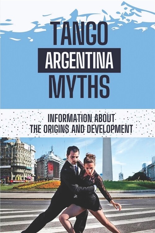 Tango Argentina Myths: Information About The Origins And Development: Discovery Of Tango Argentina (Paperback)