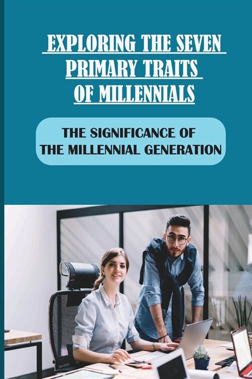 Exploring The Seven Primary Traits Of Millennials: The Significance Of The Millennial Generation: Bringing Our Differences To Life (Paperback)