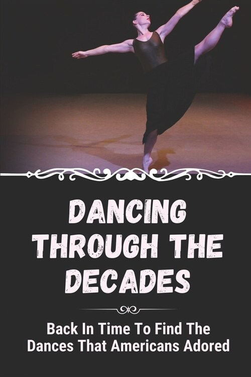 Dancing Through The Decades: Back In Time To Find The Dances That Americans Adored: Styles Of Dance Through The Decades (Paperback)