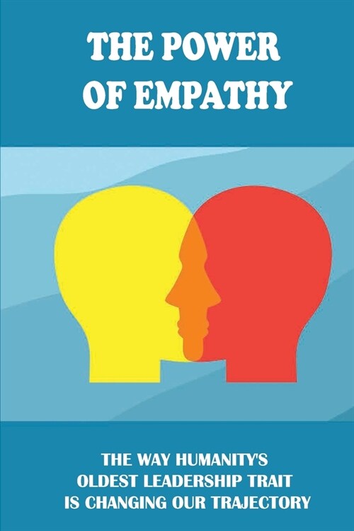 The Power Of Empathy: The Way Humanitys Oldest Leadership Trait Is Changing Our Trajectory: What Is Emphathy And Does It Already Exist In T (Paperback)