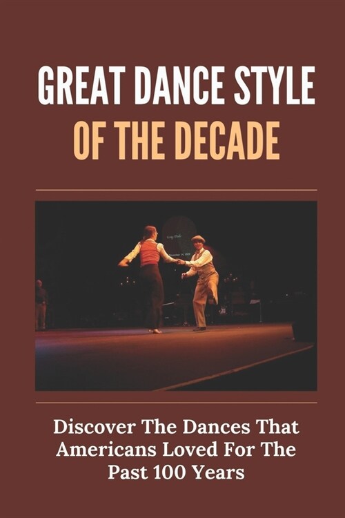 Great Dance Style Of The Decade: Discover The Dances That Americans Loved For The Past 100 Years: Dance Styles Names (Paperback)