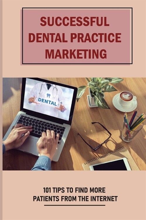 Successful Dental Practice Marketing: 101 Tips To Find More Patients From The Internet: How Can Social Media Promote Dental Practice (Paperback)