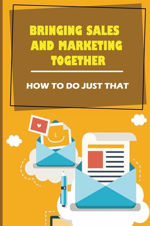Bringing Sales And Marketing Together: How To Do Just That: Increase Your Sales And Marketing (Paperback)