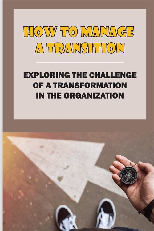 How To Manage A Transition: Exploring The Challenge Of A Transformation In The Organization: The Challenge Of Managing Engaging (Paperback)