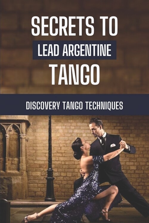 Secrets To Lead Argentine Tango: Discovery Tango Techniques: Step By Step To Learn Tango Techniques (Paperback)