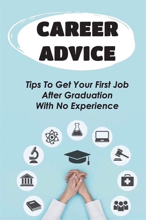 Career Advice: Tips To Get Your First Job After Graduation With No Experience: Difficult For College Graduates To Find A Job (Paperback)