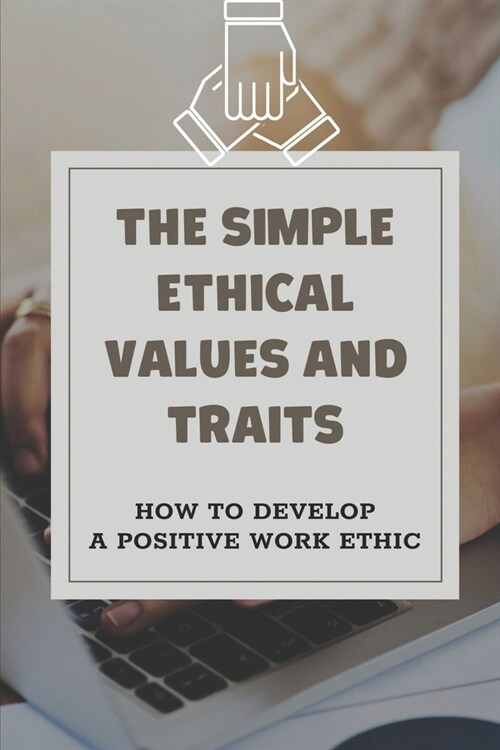 The Simple Ethical Values And Traits: How To Develop A Positive Work Ethic: The Value Of Ethics To Succeed (Paperback)