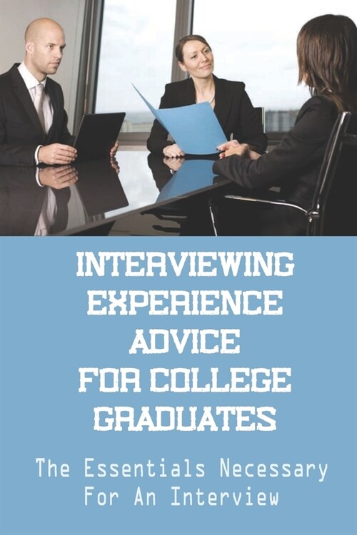 Interviewing Experience Advice For College Graduates: The Essentials Necessary For An Interview: The Offered Opportunities (Paperback)