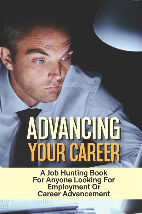 Advancing Your Career: A Job Hunting Book For Anyone Looking For Employment Or Career Advancement: How To Change Careers (Paperback)