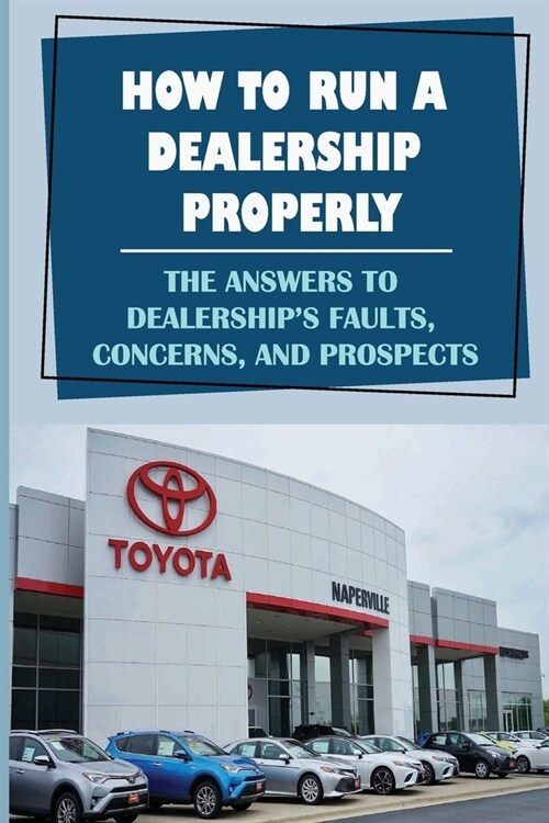 How To Run A Dealership Properly: The Answers To DealershipS Faults, Concerns, And Prospects: Entered The Market Space (Paperback)