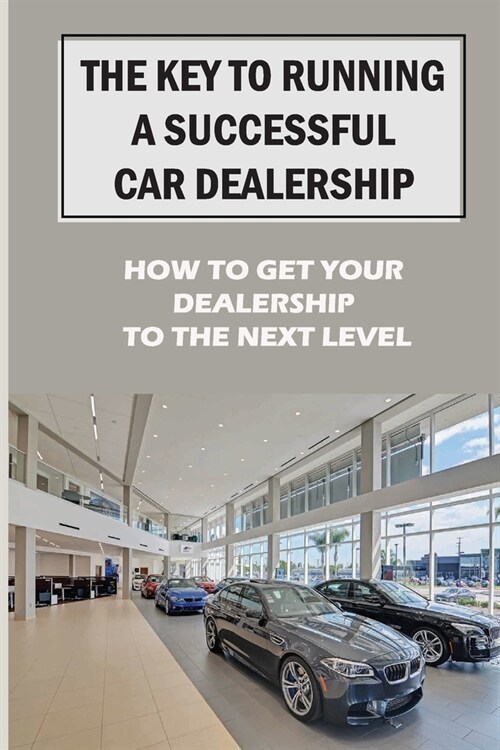 The Key To Running A Successful Car Dealership: How To Get Your Dealership To The Next Level: Entered The Market Space (Paperback)