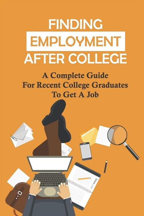 Finding Employment After College: A Complete Guide For Recent College Graduates To Get A Job: Graduate Careers (Paperback)