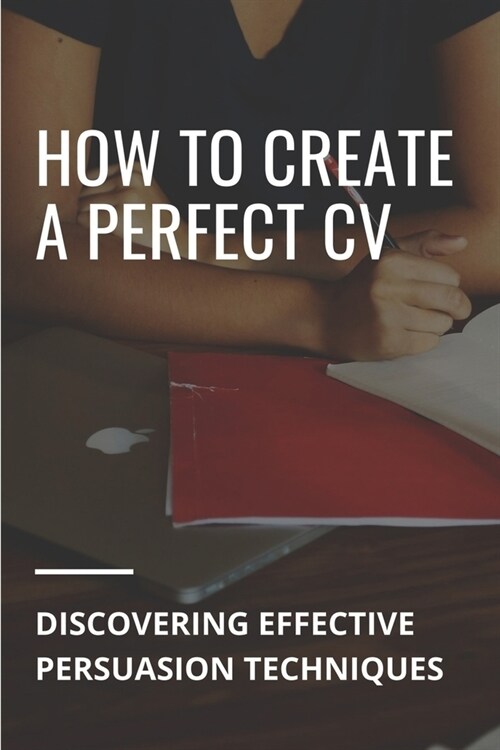 How To Create A Perfect CV: Discovering Effective Persuasion Techniques: Job Intelligence (Paperback)