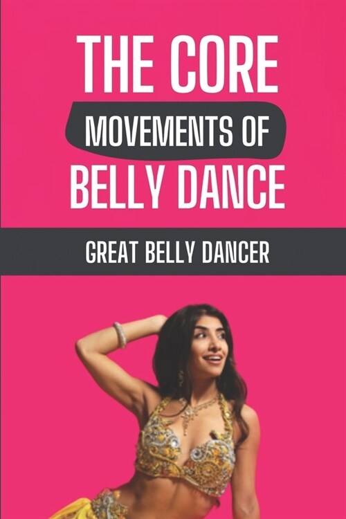 The Core Movements of Belly Dance: Great Belly Dancer: Things Of Belly Dance (Paperback)