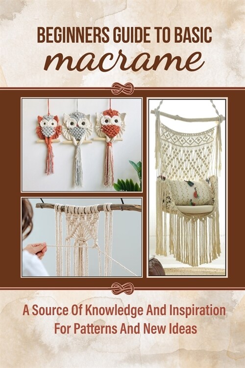 Beginners Guide To Basic Macrame: A Source Of Knowledge And Inspiration For Patterns And New Ideas: Macrame Tips For Beginners (Paperback)