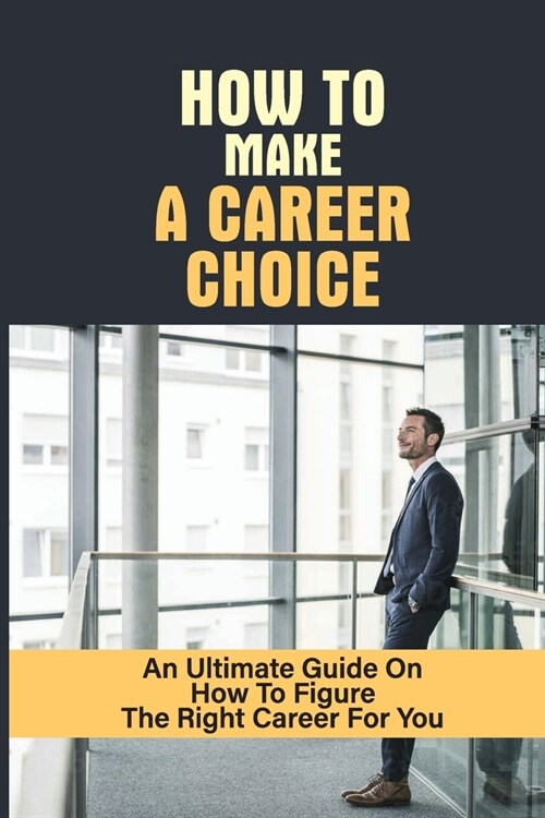 How To Make A Career Choice: An Ultimate Guide On How To Figure The Right Career For You: How To Figure Out What You Want To Do (Paperback)