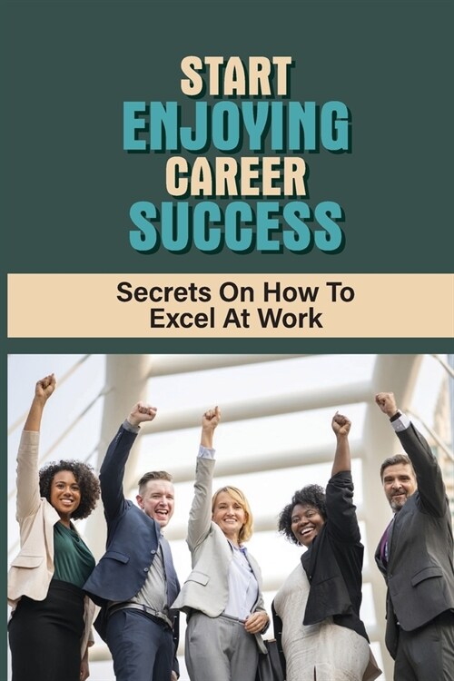 Start Enjoying Career Success: Secrets On How To Excel At Work: Ways To Be Successful At Your Job (Paperback)