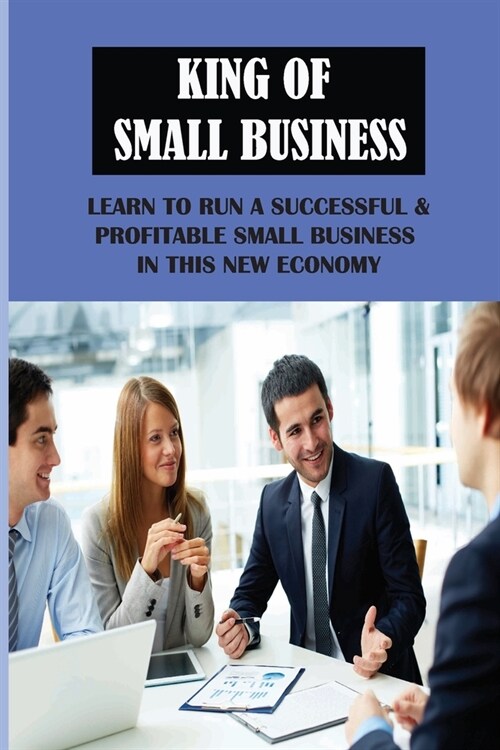 King Of Small Business: Learn To Run A Successful & Profitable Small Business In This New Economy: Ways A Small Business Can Scale To Profitab (Paperback)