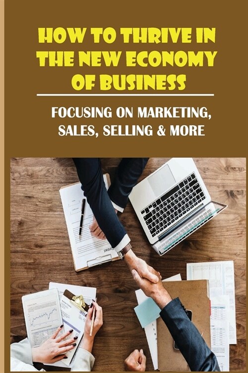 How To Thrive In The New Economy Of Business: Focusing On Marketing, Sales, Selling & More: How To Increase Profits For Small Business (Paperback)