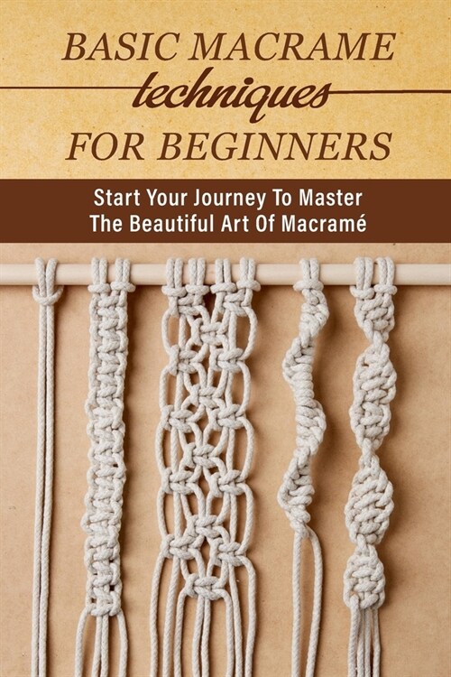 Basic Macrame Techniques For Beginners: Start Your Journey To Master The Beautiful Art Of Macram?Macrame Techniques (Paperback)