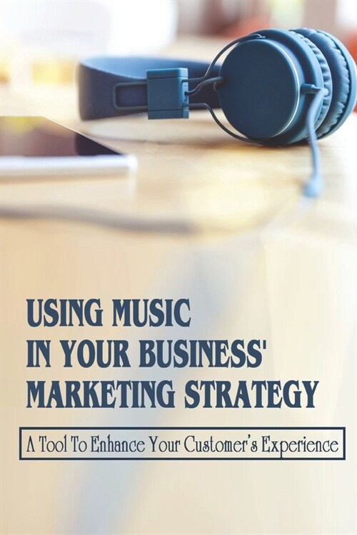 Using Music In Your Business Marketing Strategy: A Tool To Enhance Your Customers Experience: How To Use Music In Marketing Paid Campaigns (Paperback)