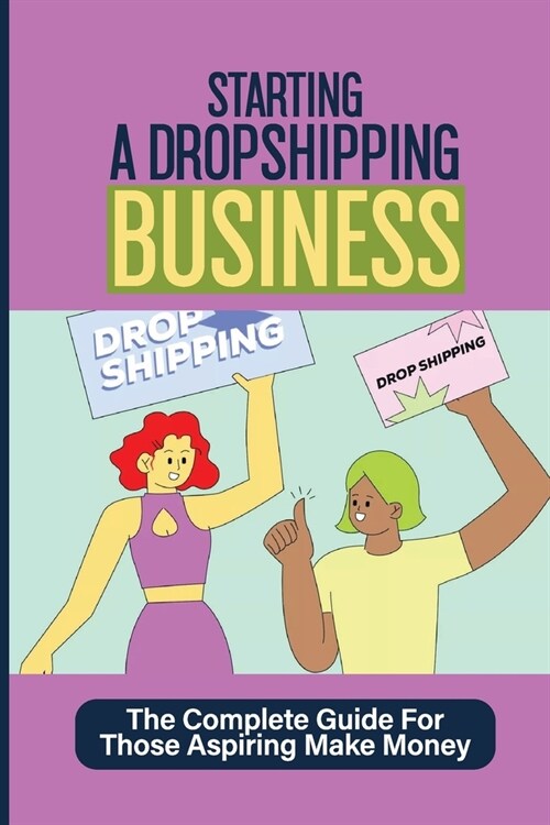Starting A Dropshipping Business: The Complete Guide For Those Aspiring Make Money: How To Dropshipping (Paperback)