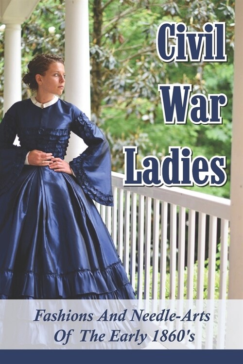 Civil War Ladies: Fashions And Needle-Arts Of The Early 1860s: Lady Civil War Fashions (Paperback)