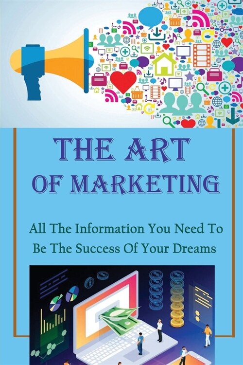 The Art Of Marketing: All The Information You Need To Be The Success Of Your Dreams: How To Make More Money And Live Your Dream (Paperback)
