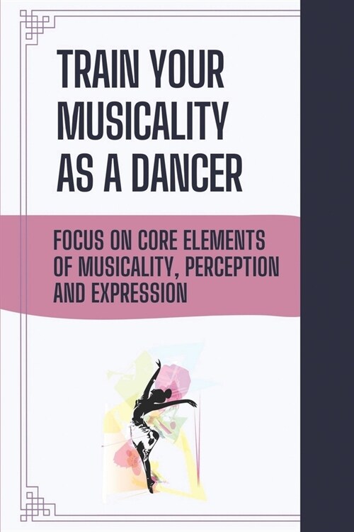 Train Your Musicality As A Dancer: Focus On Core Elements Of Musicality, Perception And Expression: Importance Of Musicality In Dance (Paperback)