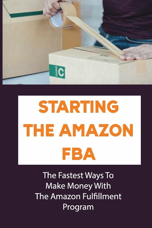 Starting The Amazon FBA: The Fastest Ways To Make Money With The Amazon Fulfillment Program: Build A Profitable Fba Business (Paperback)