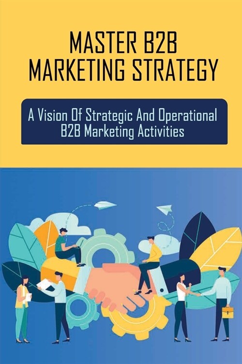 Master B2B Marketing Strategy: A Vision Of Strategic And Operational B2B Marketing Activities: Models Of B2B Marketing (Paperback)