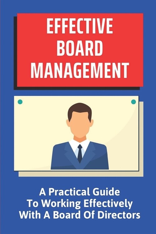 Effective Board Management: A Practical Guide To Working Effectively With A Board Of Directors: How To Manage A Board Of Directors (Paperback)