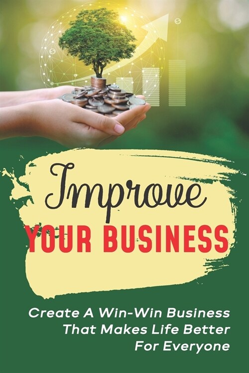 Improve Your Business: Create A Win-Win Business That Makes Life Better For Everyone: Business Negotiation (Paperback)