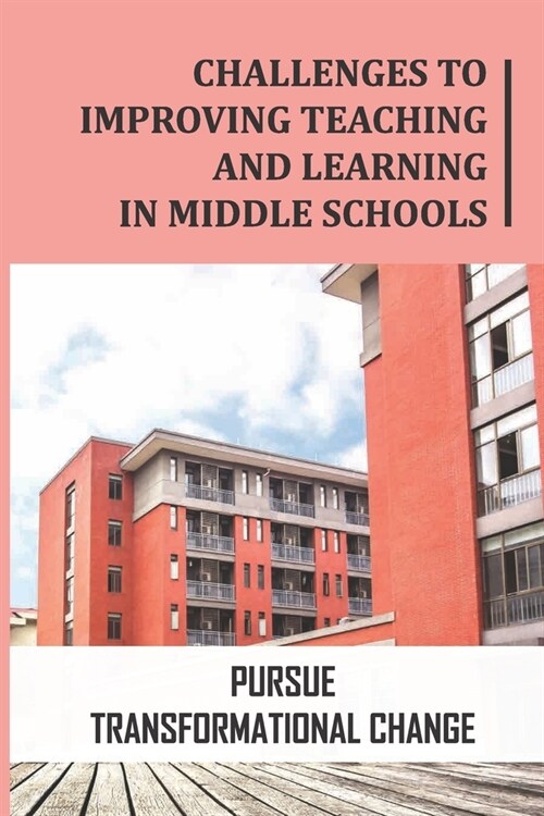 Challenges To Improving Teaching And Learning In Middle Schools: Pursue Transformational Change: Lead Transformational Collaboration (Paperback)