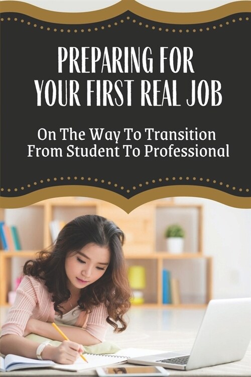 Preparing For Your First Real Job: On The Way To Transition From Student To Professional: Job Search Tips For Young Professionals (Paperback)