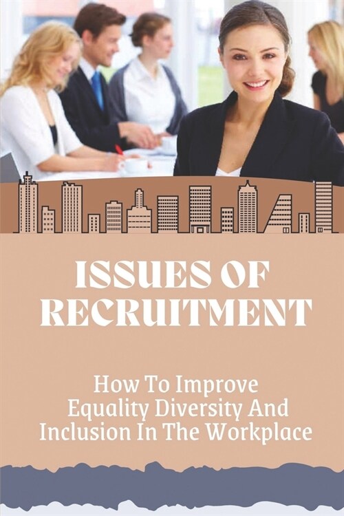 Issues Of Recruitment: How To Improve Equality Diversity And Inclusion In The Workplace: End Workplace Discrimination (Paperback)