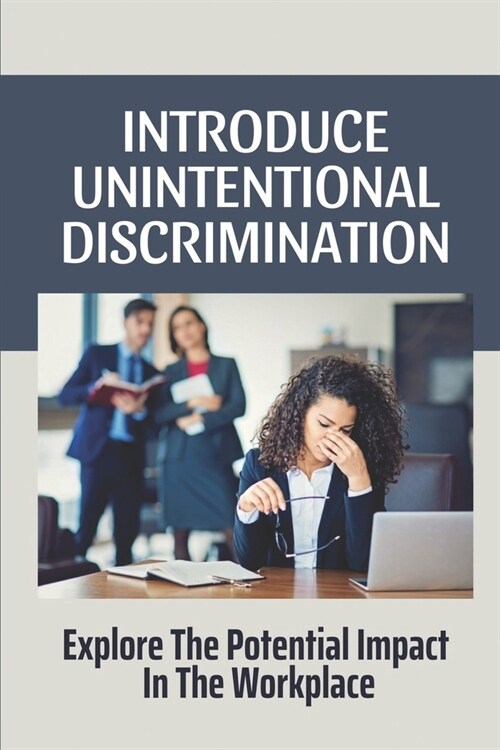 Introduce Unintentional Discrimination: Explore The Potential Impact In The Workplace: Examples Of Unconscious Bias (Paperback)