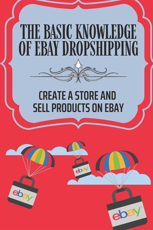The Basic Knowledge Of eBay Dropshipping: Create A Store And Sell Products On eBay: Set Up A Dropshipping Business (Paperback)