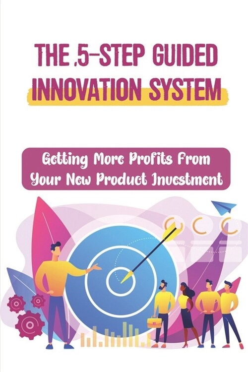 The 5-Step Guided Innovation System: Getting More Profits From Your New Product Investment: The Bottom-Line Impact (Paperback)