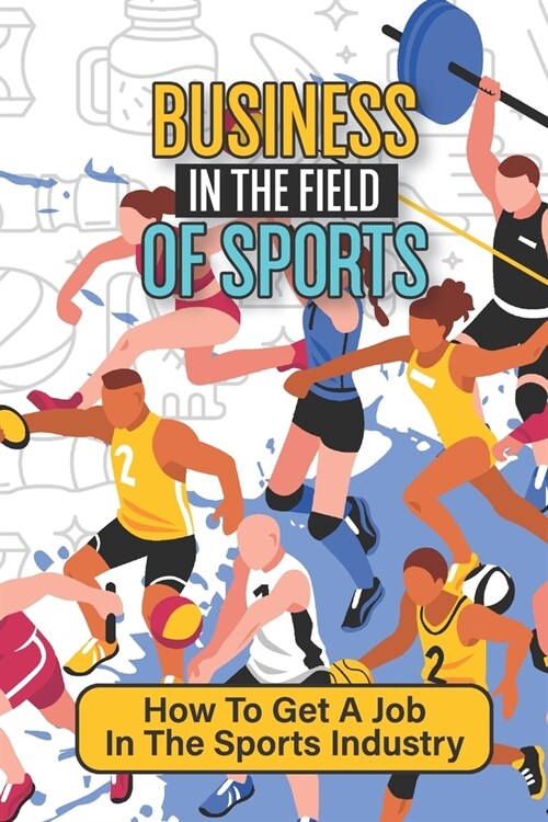 Business In The Field Of Sports: How To Get A Job In The Sports Industry: Jobs In The Sports Industry (Paperback)