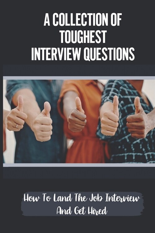 A Collection Of Toughest Interview Questions: How To Land The Job Interview And Get Hired: Winning The Interview Game (Paperback)