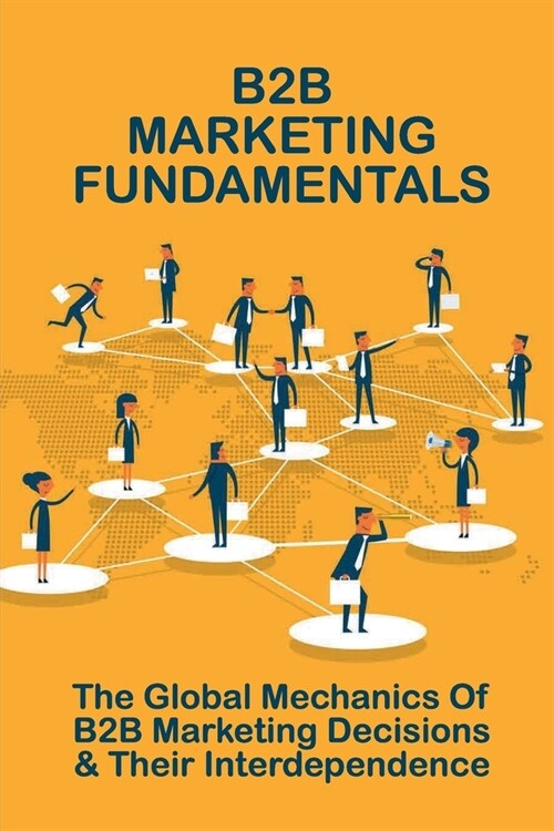 B2B Marketing Fundamentals: The Global Mechanics Of B2B Marketing Decisions & Their Interdependence: How To Create A B2B Marketing Strategy (Paperback)