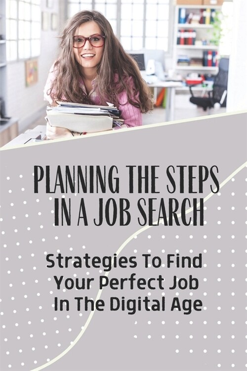 Planning The Steps In A Job Search: Strategies To Find Your Perfect Job In The Digital Age: Determine The Job You Want To Land (Paperback)