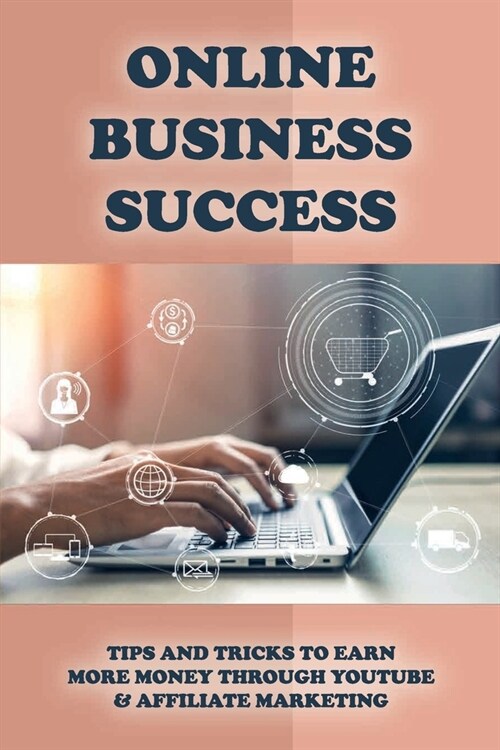 Online Business Success: Tips And Tricks To Earn More Money Through Youtube & Affiliate Marketing: How To Create A Part-Time Income Online Busi (Paperback)